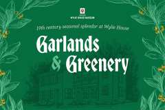 A graphic showing a drawing of the Wylie House Museum. Text reads "19th Century seasonal splendor at Wylie House."  "Garlands & Greenery"